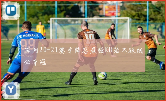 篮网20-21赛季阵容最强KD若不踩线必夺冠