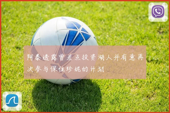 阿泰透露曾差点投资湖人并有意再次参与保住珍妮的计划