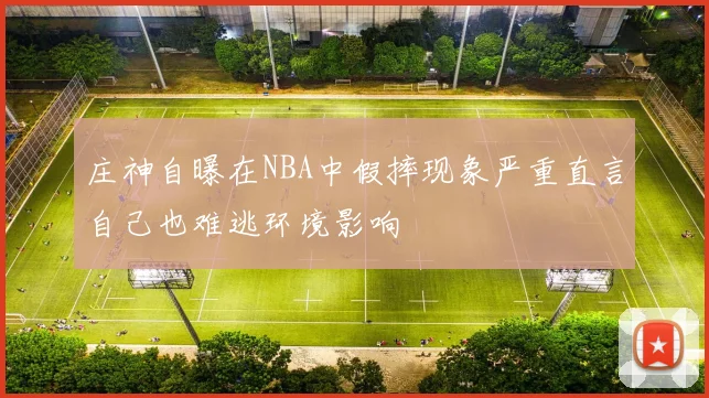 庄神自曝在NBA中假摔现象严重直言自己也难逃环境影响