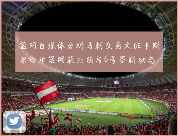 篮网自媒体分析马刺交易文班卡斯尔哈珀篮网获杰明与6号签新动态