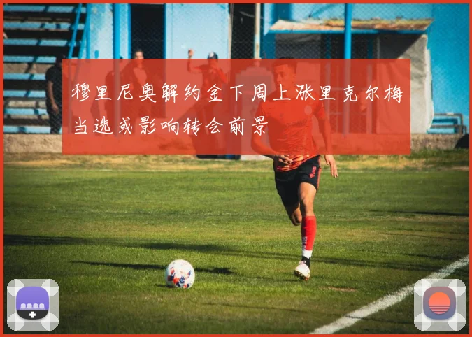 穆里尼奥解约金下周上涨里克尔梅当选或影响转会前景