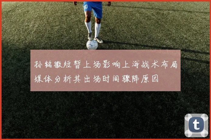 孙铭徽短暂上场影响上海战术布局媒体分析其出场时间骤降原因