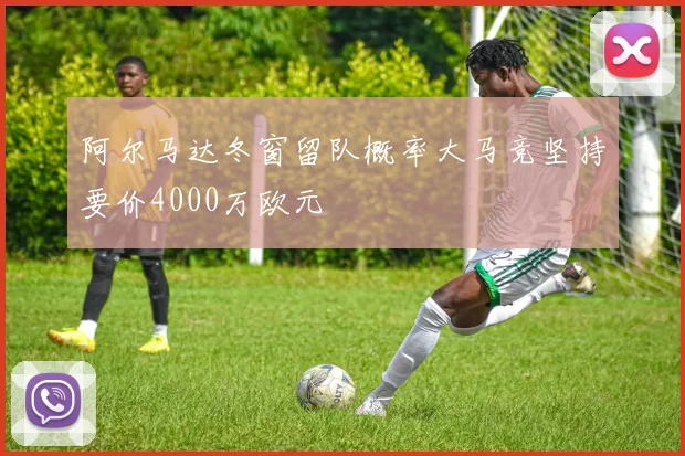 阿尔马达冬窗留队概率大马竞坚持要价4000万欧元