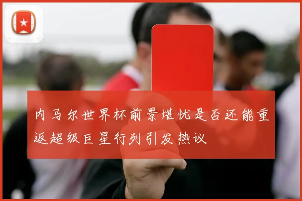 内马尔世界杯前景堪忧是否还能重返超级巨星行列引发热议