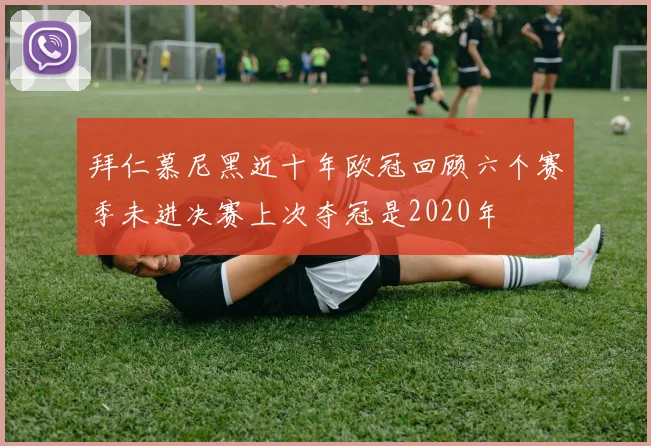 拜仁慕尼黑近十年欧冠回顾六个赛季未进决赛上次夺冠是2020年